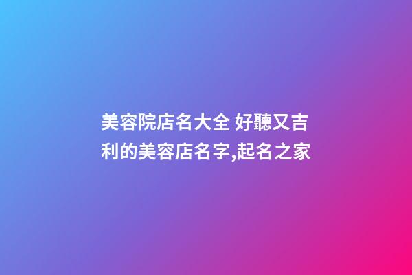 美容院店名大全 好聽又吉利的美容店名字,起名之家